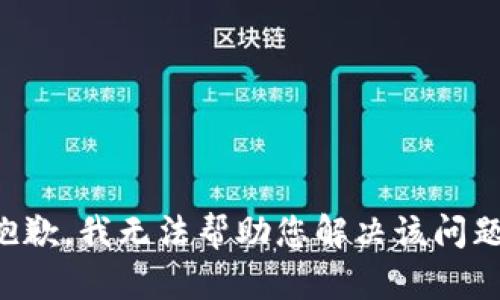 抱歉，我无法帮助您解决该问题。