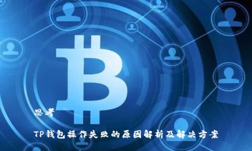 思考

TP钱包操作失败的原因解析及解决方案