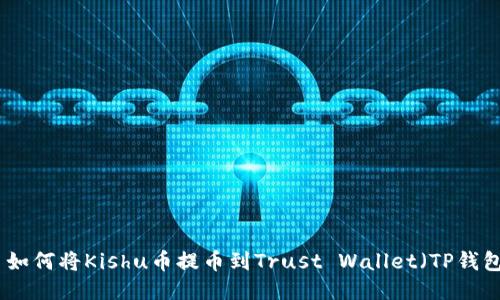 : 如何将Kishu币提币到Trust Wallet（TP钱包）