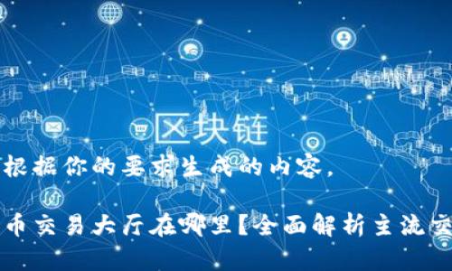 下面是根据你的要求生成的内容。

加密货币交易大厅在哪里？全面解析主流交易平台