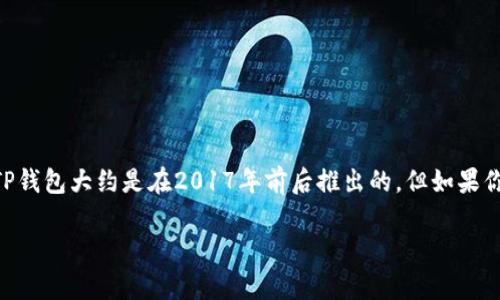 TP钱包（TokenPocket）是一款广受欢迎的数字货币钱包。不过，TP钱包的具体上线时间关联于其版本和功能的推出，第一版TP钱包大约是在2017年前后推出的。但如果你想了解特定版本或新功能的上线时间，建议访问TP钱包的官方网站或相关的数字货币新闻网站，以获取最新和详细的信息。

如果你有其他问题，或者希望了解更多有关TP钱包的功能和使用方法，请告诉我！