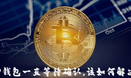 
TP钱包一直等待确认，该如何解决？