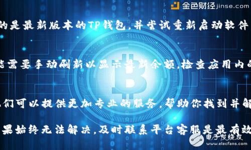 在使用TP钱包时，如果遇到金额不变动的问题，可能有几个原因导致。这些原因包括网络问题、交易未确认、钱包软件故障等。下面是一些可能的原因和解决方法：

1. 网络问题
首先，检查你的网络连接是否稳定。如果网络不佳，交易可能无法及时更新。尝试切换到更好的网络，或者重启你的路由器。

2. 交易未确认
在区块链上，所有的交易都需要网络确认。有时候因为网络拥堵，交易确认的速度会变慢。在这种情况下，你可以通过区块浏览器查看交易的状态，了解是否已经被确认。

3. 钱包软件故障
软件自身的故障也可能导致金额显示不正确。请确保你使用的是最新版本的TP钱包，并尝试重新启动软件。如果仍然存在问题，可以考虑卸载并重新安装钱包。

4. 钱包设置问题
有时候，钱包的设置可能影响金额的显示。例如，某些钱包可能需要手动刷新以显示最新余额。检查应用内的设置，确保所有选项都正确。

5. 联系客服支持
如果以上方法无法解决问题，建议联系TP钱包的客服支持。他们可以提供更加专业的服务，帮助你找到并解决问题的根源。

你可以根据自身情况逐一排查这些可能性，找到解决方案。如果始终无法解决，及时联系平台客服是最有效的办法。