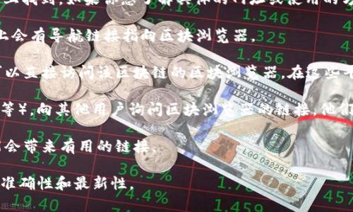 t p钱包的区块浏览器通常可以在其官方网页或相关的区块链平台上找到。如果你想了解具体的网址或使用的方法，可以参考以下步骤：

1. **访问官方网站**：首先，前往t p钱包的官方网站，通常在网站上会有导航链接指向区块浏览器。

2. **区块链平台**：t p钱包一般会与特定的区块链平台关联，你可以直接访问该区块链的区块浏览器。在这些平台上，你可以输入钱包地址、交易哈希或区块高度来查询相关信息。

3. **社群和支持**：加入t p钱包的相关社区（如Telegram、Reddit等），向其他用户询问区块浏览器的链接。他们通常会提供最新的信息和资源。

4. **搜索引擎**：直接在搜索引擎中输入“tp钱包区块浏览器”可能会带来有用的链接。

具体的链接信息建议查阅官网及其相关的社交平台，以确保信息的准确性和最新性。