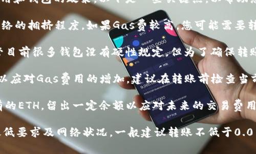 将以太坊（ETH）转账到TP钱包的最低数量通常取决于网络的交易费用和钱包的政策。以下是一些关键点，以帮助您更好地理解这一问题：

1. **交易费用**：以太坊网络的交易费用（Gas费）在波动，取决于网络的拥挤程度。如果Gas费较高，您可能需要转更多的ETH，以确保转账顺利完成。

2. **TP钱包的要求**：有些钱包可能会有最低转账额度的要求。尽管目前很多钱包没有硬性规定，但为了确保转账成功，合理的最低转账额度通常在0.01 ETH以上。

3. **网络状况**：如果网络繁忙，所需的最低转账数量可能会提高，以应对Gas费用的增加。建议在转账前检查当前网络的Gas费用。

4. **个人需求**：考虑到未来的交易和使用情况，建议不要转出所有的ETH，留出一定余额以应对未来的交易费用。

总之，虽没有固定的最低数量，但转账时需考虑Gas费用、TP钱包的最低要求及网络状况，一般建议转账不低于0.01 ETH。若需更精准的信息，建议查阅TP钱包官方网站或其相关社区。