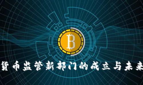 加密货币监管新部门的成立与未来展望