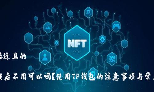 思考一个接近且的

TP钱包下载后不用可以吗？使用TP钱包的注意事项与常见问题解答